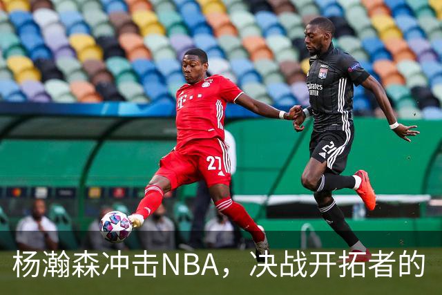 杨瀚森冲击NBA，决战开拓者的“生死线